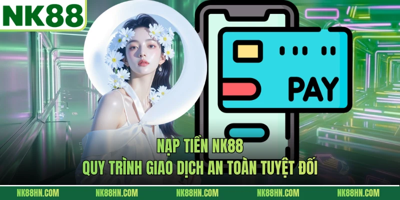 Nạp Tiền NK88 - Quy Trình Giao Dịch An Toàn Tuyệt Đối